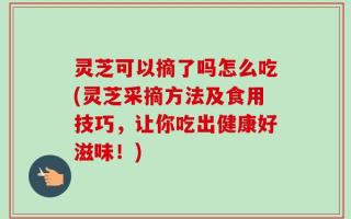 灵芝可以摘了吗怎么吃(灵芝采摘方法及食用技巧，让你吃出健康好滋味！)