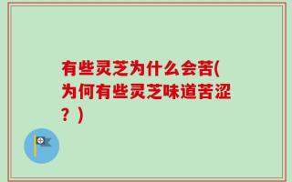 有些灵芝为什么会苦(为何有些灵芝味道苦涩？)