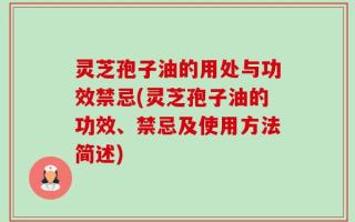 灵芝孢子油的用处与功效禁忌(灵芝孢子油的功效、禁忌及使用方法简述)