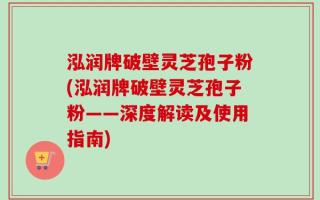 泓润牌破壁灵芝孢子粉(泓润牌破壁灵芝孢子粉——深度解读及使用指南)