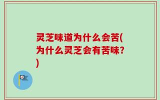 灵芝味道为什么会苦(为什么灵芝会有苦味？)