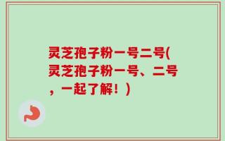 灵芝孢子粉一号二号(灵芝孢子粉一号、二号，一起了解！)