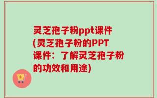 灵芝孢子粉ppt课件(灵芝孢子粉的PPT课件：了解灵芝孢子粉的功效和用途)