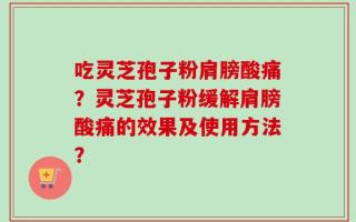 吃灵芝孢子粉肩膀酸痛？灵芝孢子粉缓解肩膀酸痛的效果及使用方法？