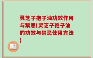 灵芝子孢子油功效作用与禁忌(灵芝子孢子油的功效与禁忌使用方法)