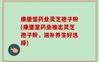康堡堂药业灵芝孢子粉(康堡堂药业推出灵芝孢子粉，滋补养生好选择)