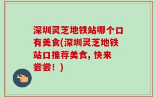 深圳灵芝地铁站哪个口有美食(深圳灵芝地铁站口推荐美食, 快来尝尝！)