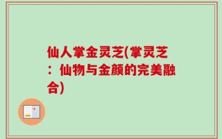 仙人掌金灵芝(掌灵芝：仙物与金颜的完美融合)