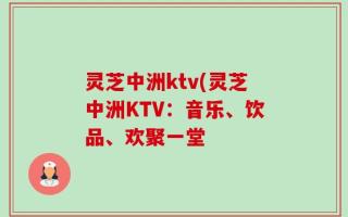 灵芝中洲ktv(灵芝中洲KTV：音乐、饮品、欢聚一堂