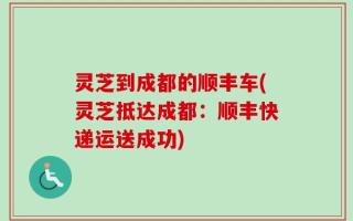灵芝到成都的顺丰车(灵芝抵达成都：顺丰快递运送成功)