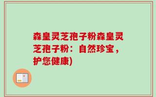森皇灵芝孢子粉森皇灵芝孢子粉：自然珍宝，护您健康)
