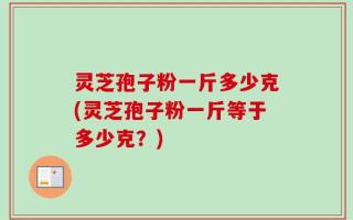 灵芝孢子粉一斤多少克(灵芝孢子粉一斤等于多少克？)
