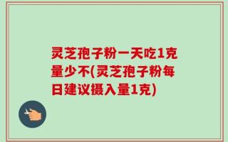 灵芝孢子粉一天吃1克量少不(灵芝孢子粉每日建议摄入量1克)