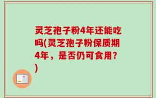 灵芝孢子粉4年还能吃吗(灵芝孢子粉保质期4年，是否仍可食用？)
