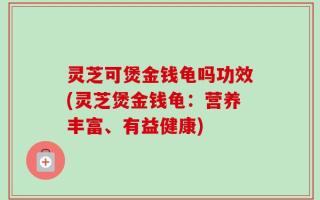 灵芝可煲金钱龟吗功效(灵芝煲金钱龟：营养丰富、有益健康)