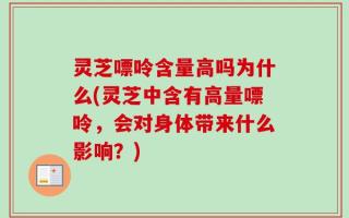 灵芝嘌呤含量高吗为什么(灵芝中含有高量嘌呤，会对身体带来什么影响？)