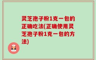 灵芝孢子粉1克一包的正确吃法(正确使用灵芝孢子粉1克一包的方法)