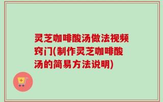 灵芝咖啡酸汤做法视频窍门(制作灵芝咖啡酸汤的简易方法说明)
