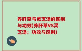 养肝草与灵芝汤的区别与功效(养肝草VS灵芝汤：功效与区别)