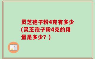 灵芝孢子粉4克有多少(灵芝孢子粉4克的用量是多少？)