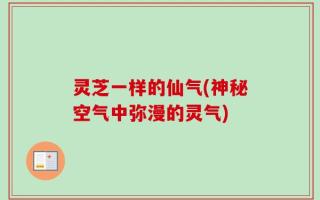 灵芝一样的仙气(神秘空气中弥漫的灵气)