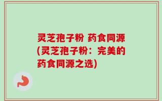 灵芝孢子粉 药食同源(灵芝孢子粉：完美的药食同源之选)