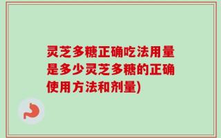 灵芝多糖正确吃法用量是多少灵芝多糖的正确使用方法和剂量)