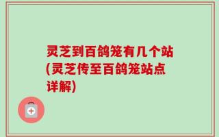 灵芝到百鸽笼有几个站(灵芝传至百鸽笼站点详解)