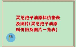灵芝孢子油原料价格表及图片(灵芝孢子油原料价格及图片一览表)