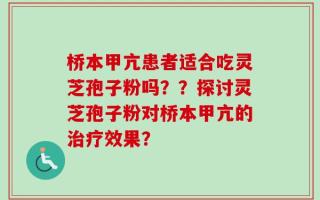 桥本甲亢患者适合吃灵芝孢子粉吗？？探讨灵芝孢子粉对桥本甲亢的治疗效果？