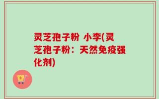 灵芝孢子粉 小李(灵芝孢子粉：天然免疫强化剂)