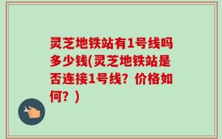 灵芝地铁站有1号线吗多少钱(灵芝地铁站是否连接1号线？价格如何？)