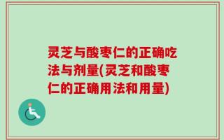 灵芝与酸枣仁的正确吃法与剂量(灵芝和酸枣仁的正确用法和用量)