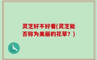 灵芝好不好看(灵芝能否称为美丽的花草？)