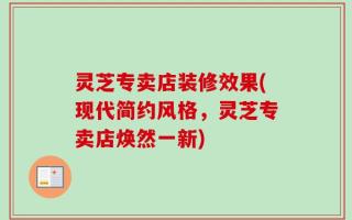 灵芝专卖店装修效果(现代简约风格，灵芝专卖店焕然一新)