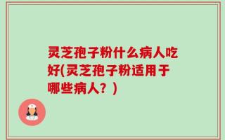 灵芝孢子粉什么病人吃好(灵芝孢子粉适用于哪些病人？)