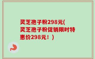 灵芝孢子粉298元(灵芝孢子粉促销限时特惠价298元！)