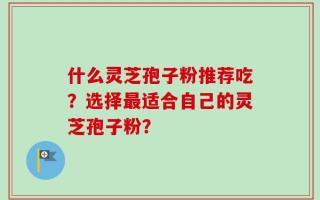 什么灵芝孢子粉推荐吃？选择最适合自己的灵芝孢子粉？