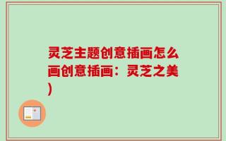 灵芝主题创意插画怎么画创意插画：灵芝之美)