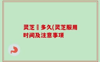 灵芝嗮多久(灵芝服用时间及注意事项