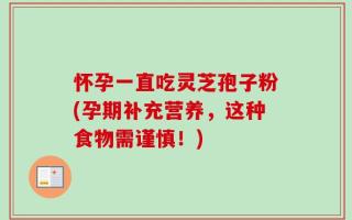 怀孕一直吃灵芝孢子粉(孕期补充营养，这种食物需谨慎！)