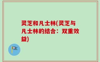 灵芝和凡士林(灵芝与凡士林的结合：双重效益)