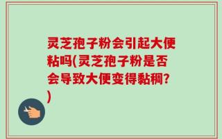 灵芝孢子粉会引起大便粘吗(灵芝孢子粉是否会导致大便变得黏稠？)