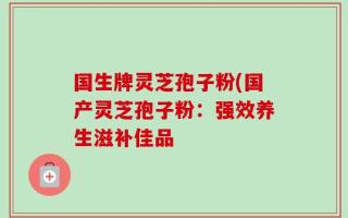 国生牌灵芝孢子粉(国产灵芝孢子粉：强效养生滋补佳品