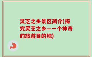 灵芝之乡景区简介(探究灵芝之乡—一个神奇的旅游目的地)