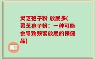 灵芝孢子粉 放屁多(灵芝孢子粉：一种可能会导致频繁放屁的保健品)