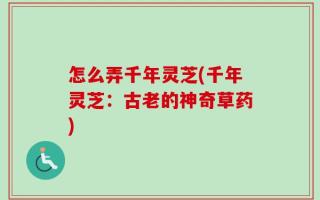 怎么弄千年灵芝(千年灵芝：古老的神奇草药)
