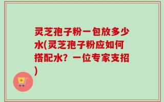 灵芝孢子粉一包放多少水(灵芝孢子粉应如何搭配水？一位专家支招)