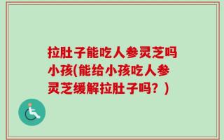 拉肚子能吃人参灵芝吗小孩(能给小孩吃人参灵芝缓解拉肚子吗？)