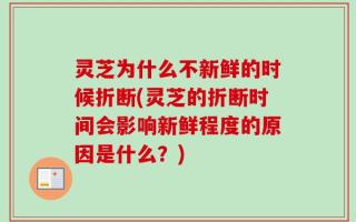灵芝为什么不新鲜的时候折断(灵芝的折断时间会影响新鲜程度的原因是什么？)